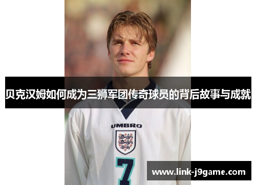 贝克汉姆如何成为三狮军团传奇球员的背后故事与成就