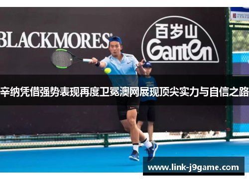 辛纳凭借强势表现再度卫冕澳网展现顶尖实力与自信之路