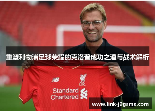 重塑利物浦足球荣耀的克洛普成功之道与战术解析 重塑利物浦足球荣耀的克洛普成功之道与战术解析