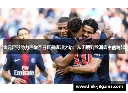 金元足球助力巴黎圣日耳曼崛起之路：从困境到欧洲霸主的跨越