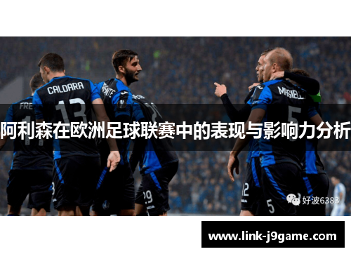 阿利森在欧洲足球联赛中的表现与影响力分析