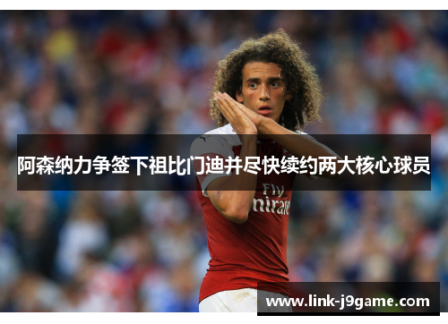 阿森纳力争签下祖比门迪并尽快续约两大核心球员