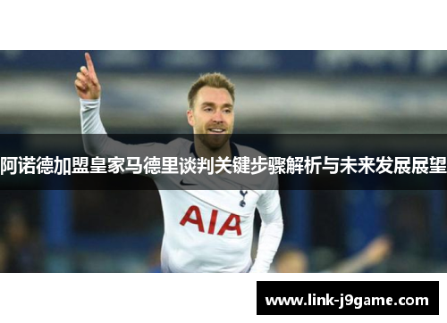 阿诺德加盟皇家马德里谈判关键步骤解析与未来发展展望