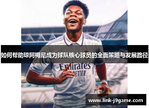 如何帮助琼阿梅尼成为球队核心球员的全面策略与发展路径 如何帮助琼阿梅尼成为球队核心球员的全面策略与发展路径