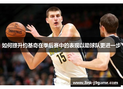 如何提升约基奇在季后赛中的表现以助球队更进一步 如何提升约基奇在季后赛中的表现以助球队更进一步