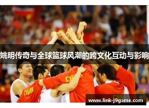 姚明传奇与全球篮球风潮的跨文化互动与影响 姚明传奇与全球篮球风潮的跨文化互动与影响