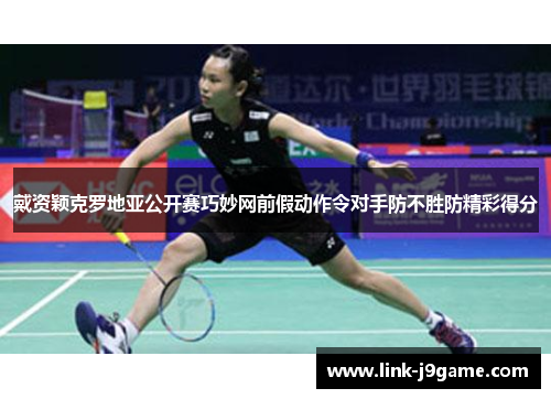 戴资颖克罗地亚公开赛巧妙网前假动作令对手防不胜防精彩得分