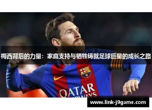 梅西背后的力量：家庭支持与牺牲铸就足球巨星的成长之路