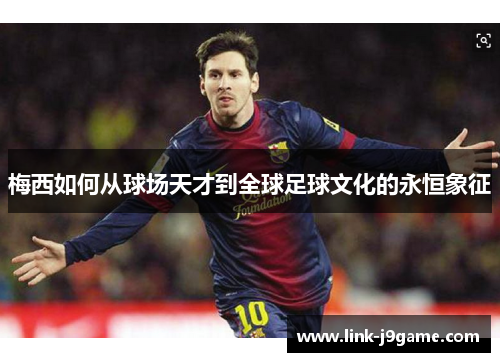 梅西如何从球场天才到全球足球文化的永恒象征 梅西如何从球场天才到全球足球文化的永恒象征